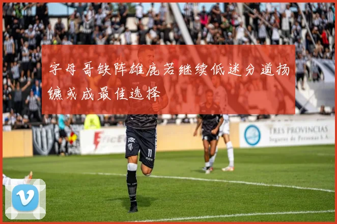 字母哥缺阵雄鹿若继续低迷分道扬镳或成最佳选择