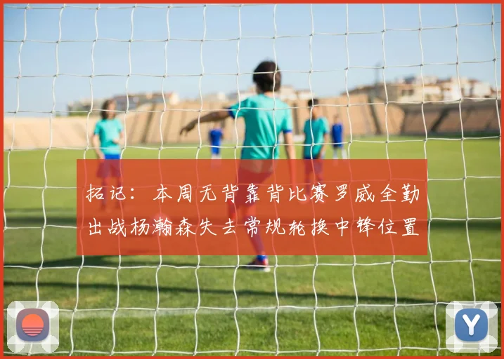 拓记:本周无背靠背比赛罗威全勤出战杨瀚森失去常规轮换中锋位置