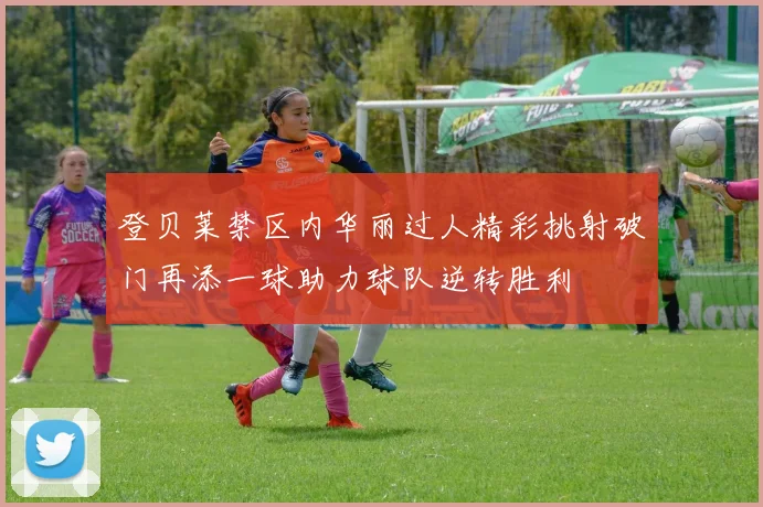 登贝莱禁区内华丽过人精彩挑射破门再添一球助力球队逆转胜利