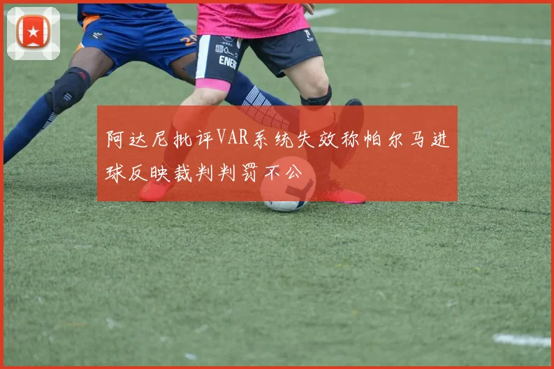 阿达尼批评VAR系统失效称帕尔马进球反映裁判判罚不公