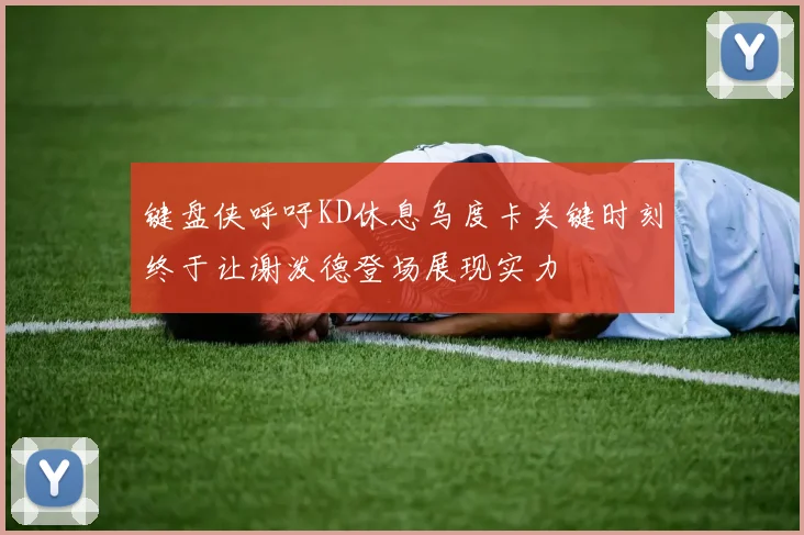 键盘侠呼吁KD休息乌度卡关键时刻终于让谢泼德登场展现实力